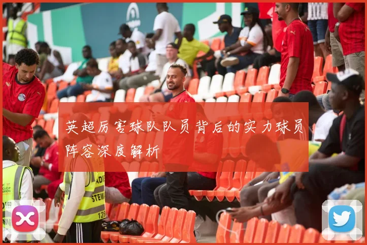 英超厉害球队队员背后的实力球员阵容深度解析