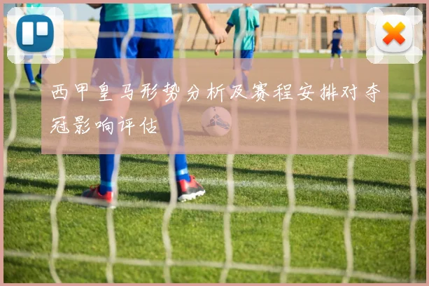 西甲皇马形势分析及赛程安排对夺冠影响评估