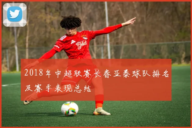 2018年中超联赛长春亚泰球队排名及赛季表现总结