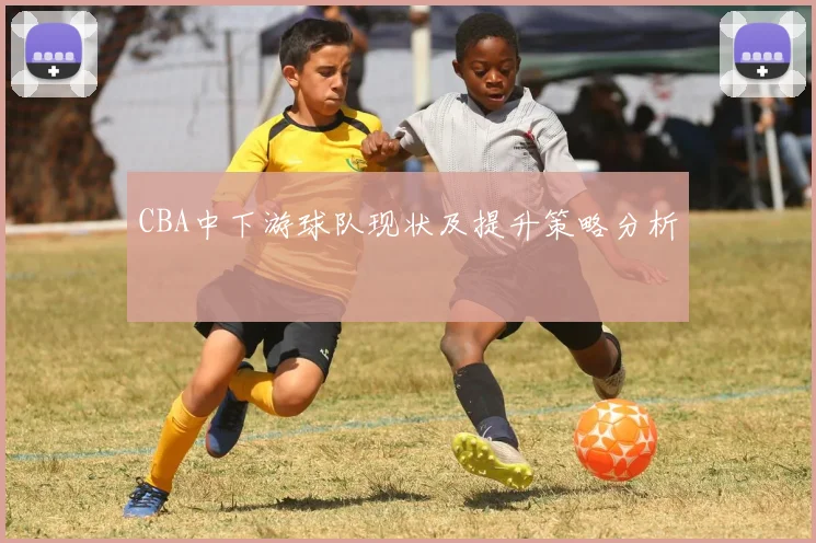 CBA中下游球队现状及提升策略分析