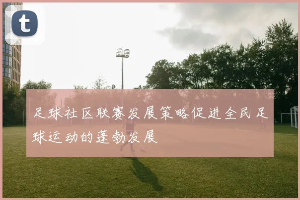 足球社区联赛发展策略促进全民足球运动的蓬勃发展