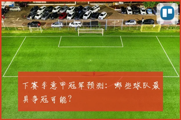 下赛季意甲冠军预测：哪些球队最具争冠可能？