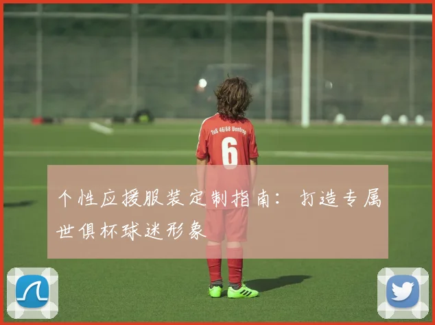 个性应援服装定制指南：打造专属世俱杯球迷形象