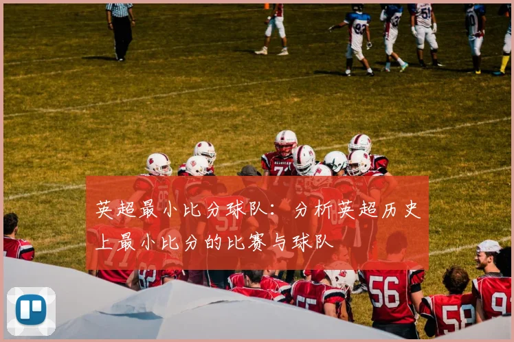 英超最小比分球队:分析英超历史上最小比分的比赛与球队