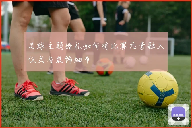 足球主题婚礼如何将比赛元素融入仪式与装饰细节