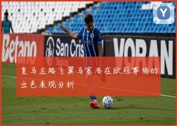 皇马左路飞翼马塞洛在欧冠赛场的出色表现分析