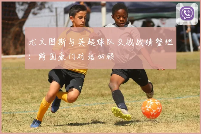 尤文图斯与英超球队交战战绩整理：跨国豪门对话回顾