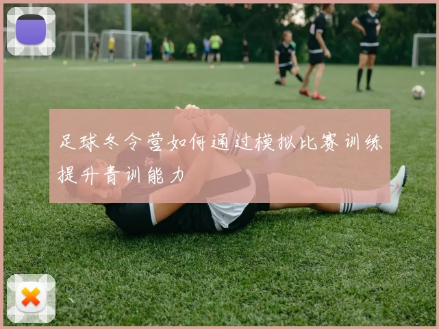 足球冬令营如何通过模拟比赛训练提升青训能力