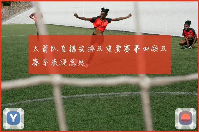 火箭队直播安排及重要赛事回顾及赛季表现总结