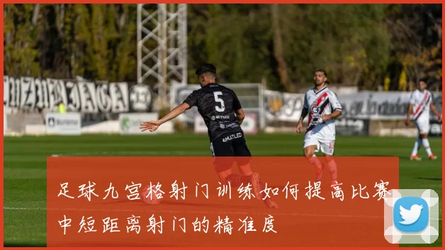 足球九宫格射门训练如何提高比赛中短距离射门的精准度