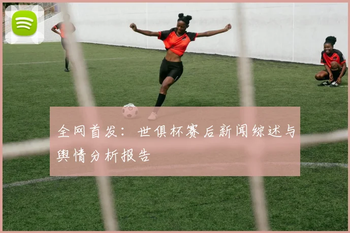 全网首发:世俱杯赛后新闻综述与舆情分析报告