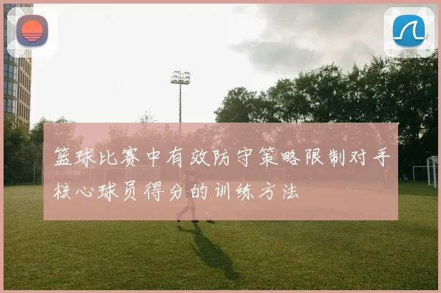 篮球比赛中有效防守策略限制对手核心球员得分的训练方法