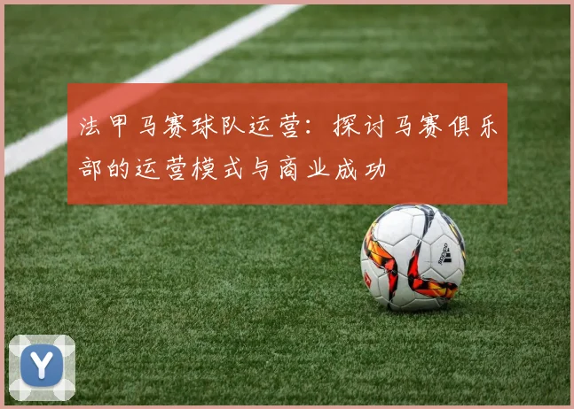 法甲马赛球队运营：探讨马赛俱乐部的运营模式与商业成功