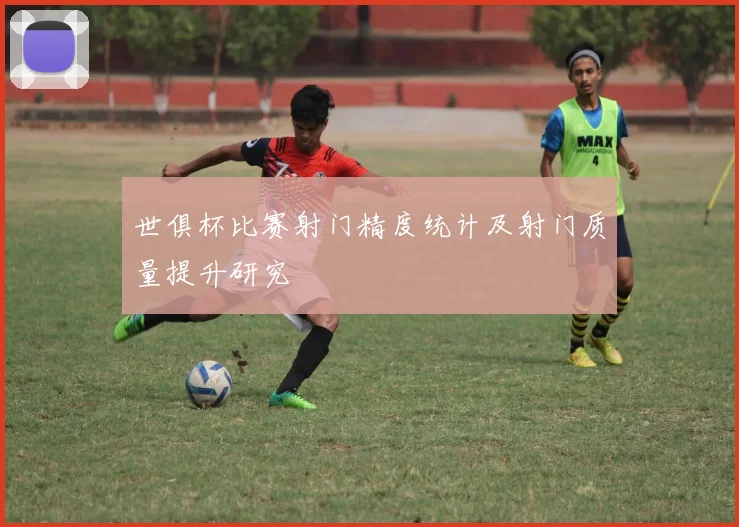 世俱杯比赛射门精度统计及射门质量提升研究