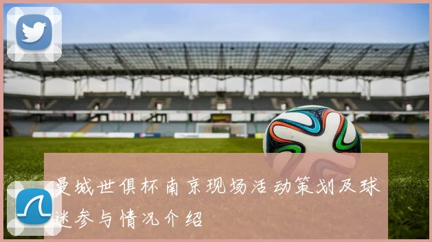 曼城世俱杯南京现场活动策划及球迷参与情况介绍