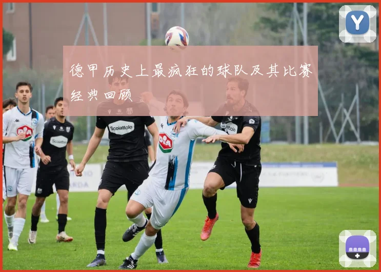 德甲历史上最疯狂的球队及其比赛经典回顾