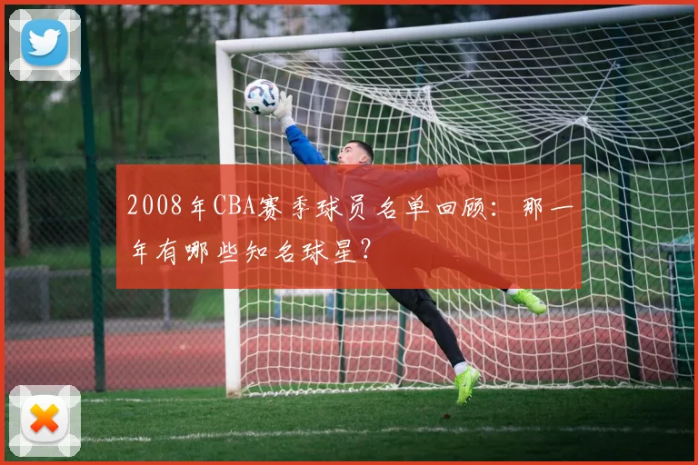 2008年CBA赛季球员名单回顾：那一年有哪些知名球星？