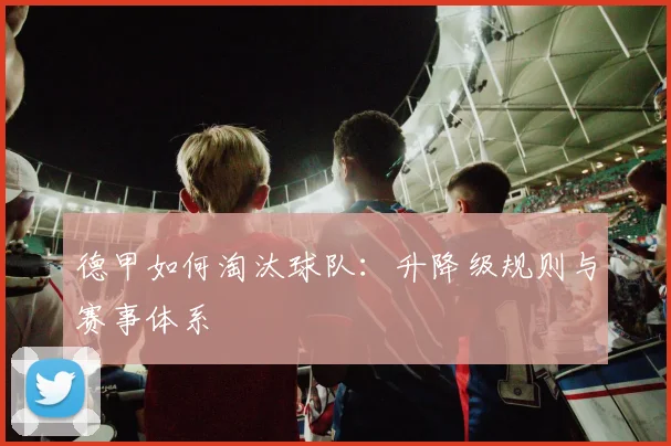 德甲如何淘汰球队：升降级规则与赛事体系