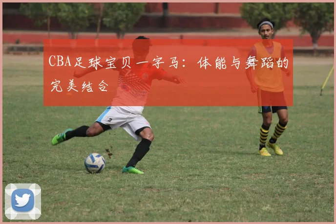 CBA足球宝贝一字马:体能与舞蹈的完美结合