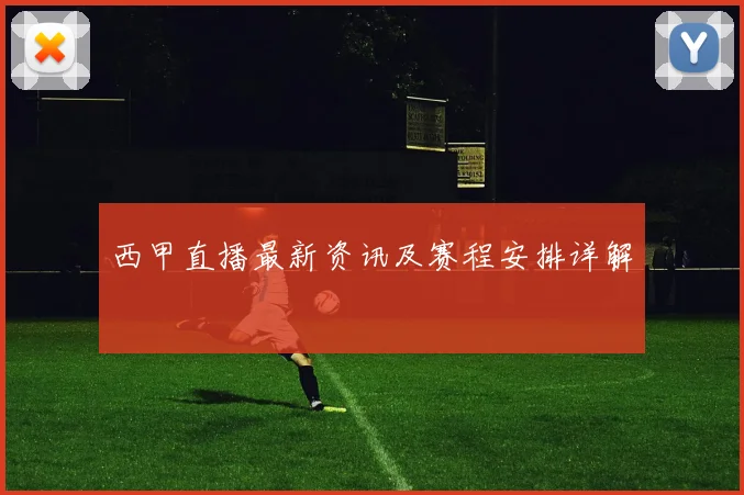 西甲直播最新资讯及赛程安排详解