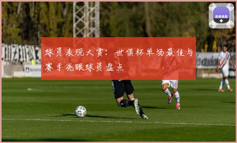 球员表现大赏:世俱杯单场最佳与赛季亮眼球员盘点